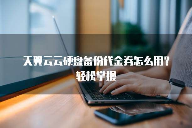 天翼云云硬盘备份代金券怎么用?轻松掌握