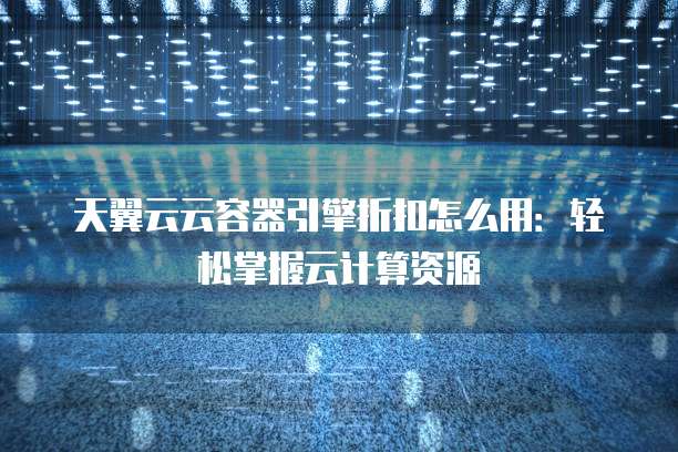 天翼云云容器引擎折扣怎么用:轻松掌握云计算资源