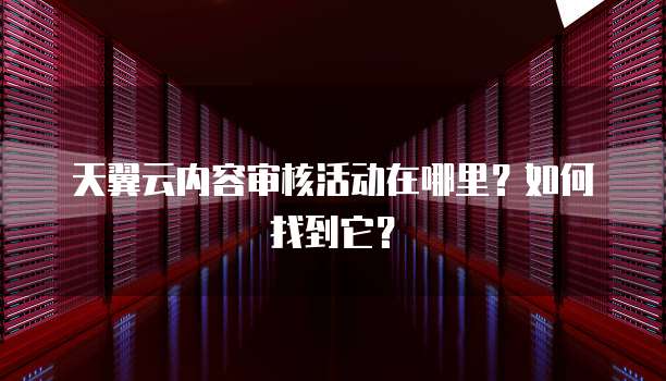天翼云内容审核活动在哪里?如何找到它?
