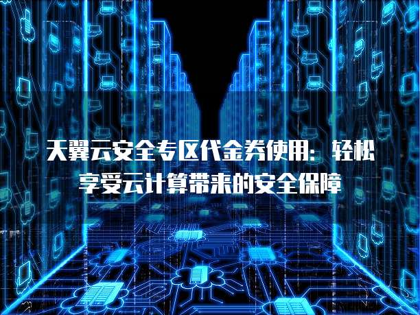 天翼云安全专区代金券使用:轻松享受云计算带来的安全保障