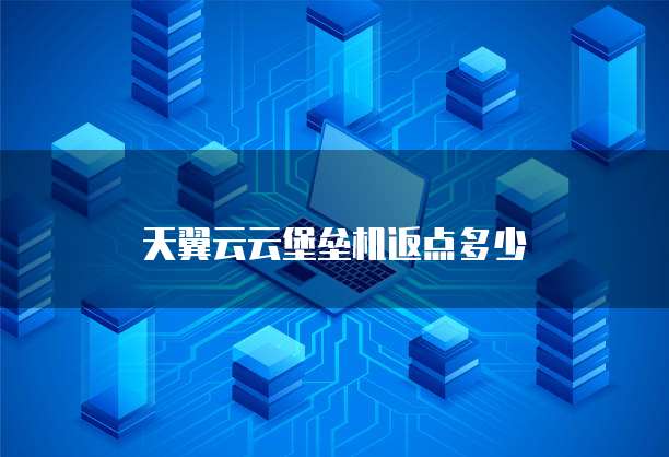 天翼云云堡垒机返点多少