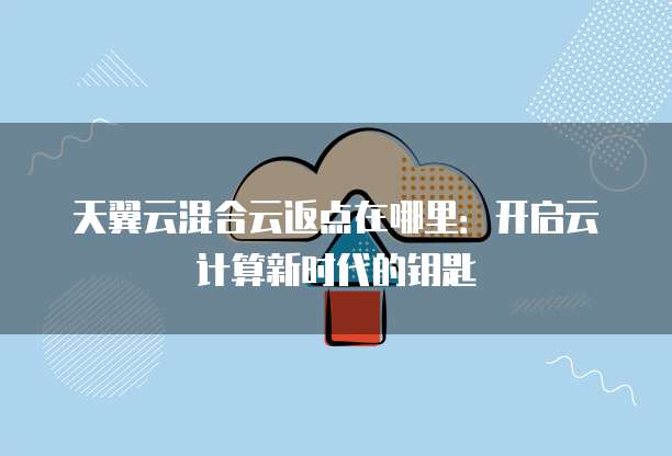 天翼云混合云返点在哪里:开启云计算新时代的钥匙