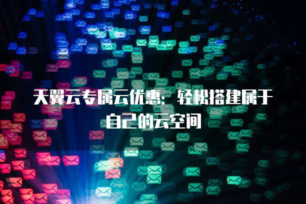 天翼云专属云优惠：轻松搭建属于自己的云空间