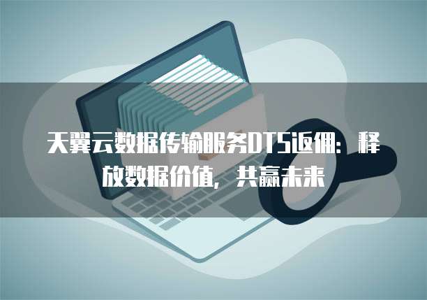 天翼云数据传输服务DTS返佣:释放数据价值,共赢未来