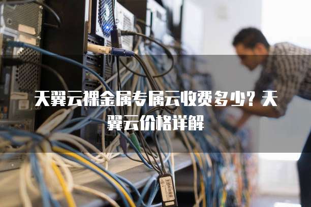 天翼云裸金属专属云收费多少?天翼云价格详解