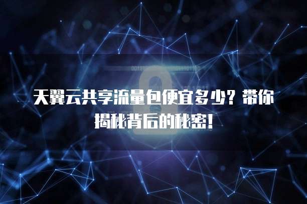 天翼云共享流量包便宜多少?带你揭秘背后的秘密!