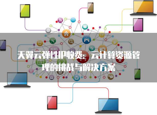 天翼云弹性IP收费：云计算资源管理的挑战与解决方案
