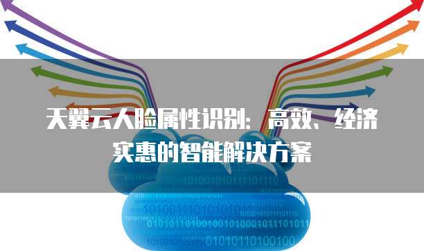 天翼云人脸属性识别:高效、经济实惠的智能解决方案
