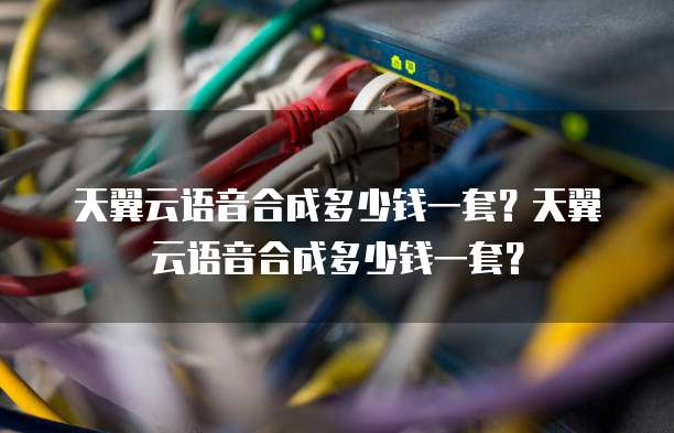 天翼云语音合成多少钱一套?天翼云语音合成多少钱一套?