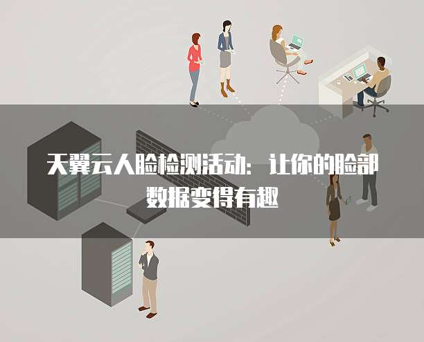 天翼云人脸检测活动：让你的脸部数据变得有趣