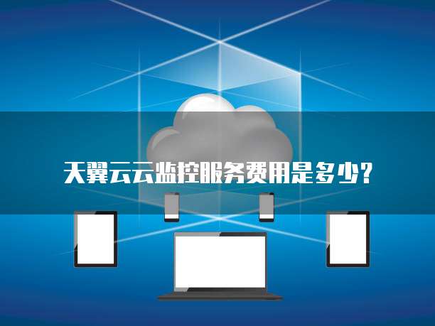 天翼云云监控服务费用是多少?