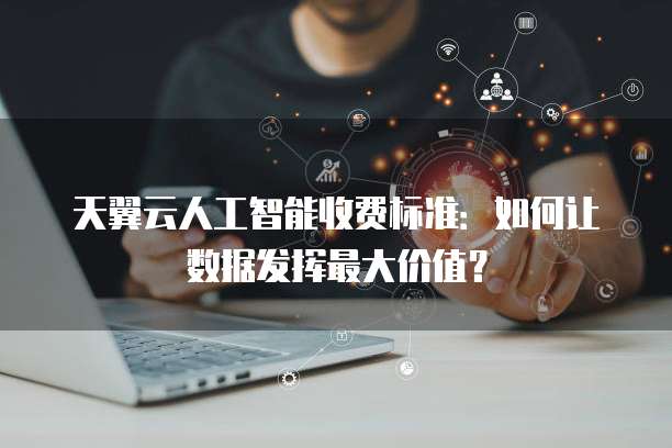 天翼云人工智能收费标准:如何让数据发挥最大价值?