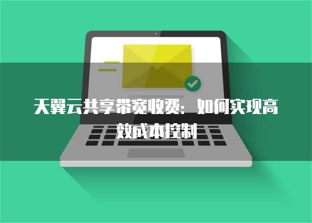 天翼云共享带宽收费:如何实现高效成本控制