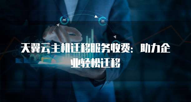 天翼云主机迁移服务收费：助力企业轻松迁移