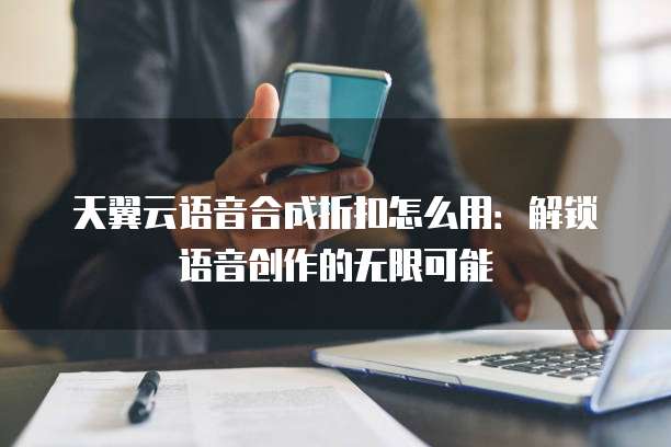 天翼云语音合成折扣怎么用:解锁语音创作的无限可能