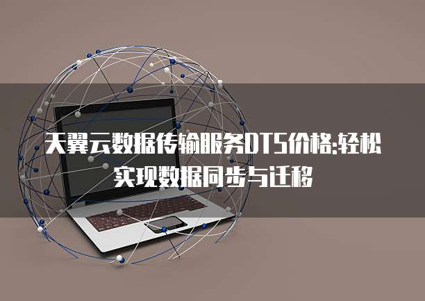 天翼云数据传输服务DTS价格:轻松实现数据同步与迁移