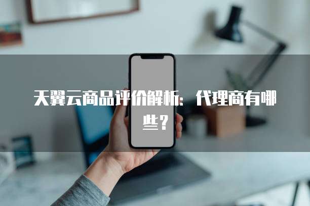 天翼云商品评价解析：代理商有哪些？