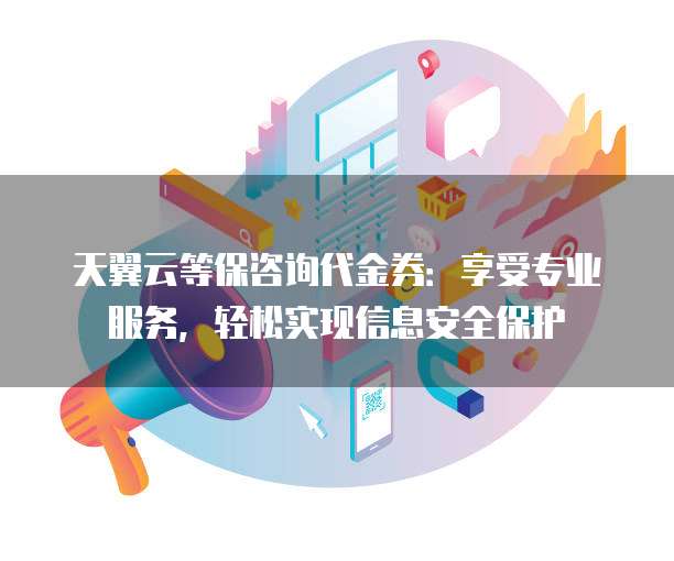 天翼云等保咨询代金券:享受专业服务,轻松实现信息安全保护
