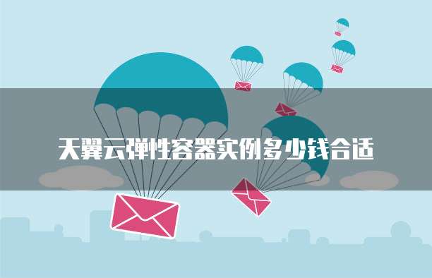 天翼云弹性容器实例多少钱合适