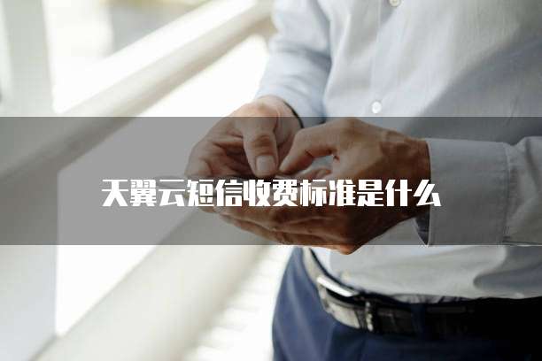 天翼云短信收费标准是什么