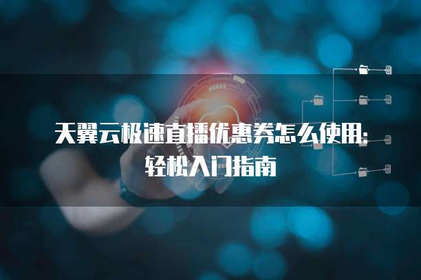 天翼云极速直播优惠券怎么使用:轻松入门指南