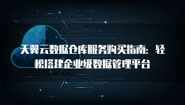 天翼云数据仓库服务购买指南:轻松搭建企业级数据管理平台