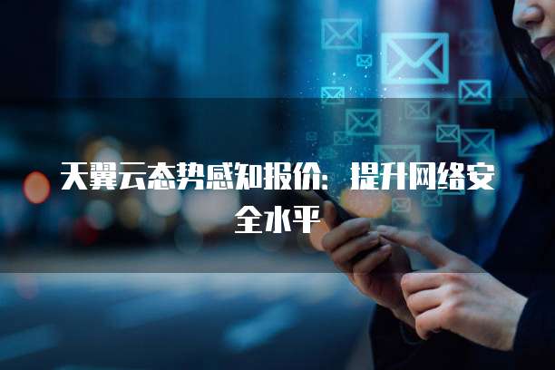 天翼云态势感知报价：提升网络安全水平