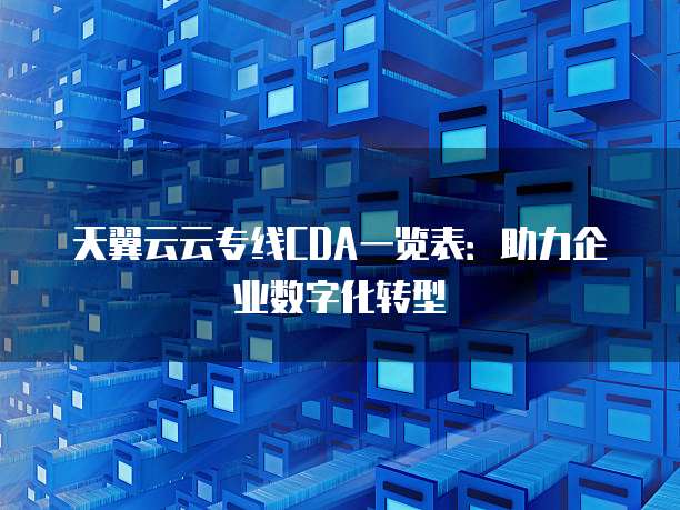 天翼云云专线CDA一览表：助力企业数字化转型