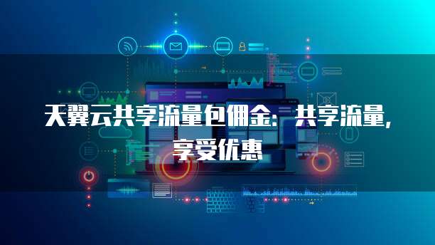 天翼云共享流量包佣金:共享流量,享受优惠
