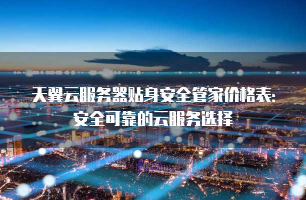 天翼云服务器贴身安全管家价格表:安全可靠的云服务选择