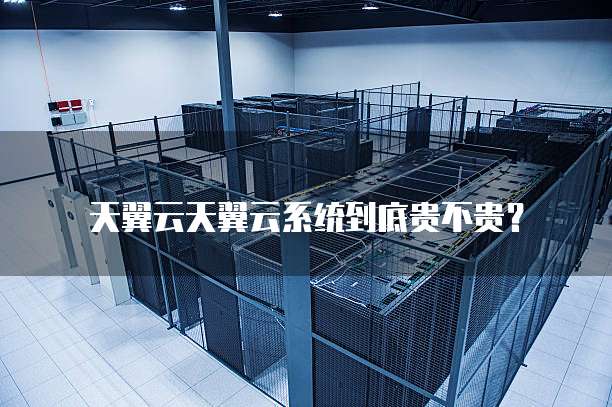 天翼云天翼云系统到底贵不贵?
