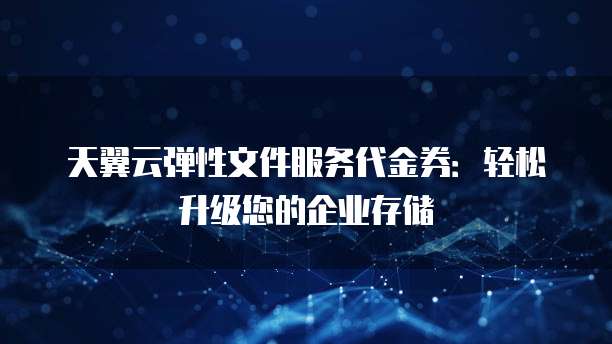 天翼云弹性文件服务代金券:轻松升级您的企业存储