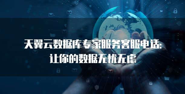 天翼云数据库专家服务客服电话：让你的数据无忧无虑