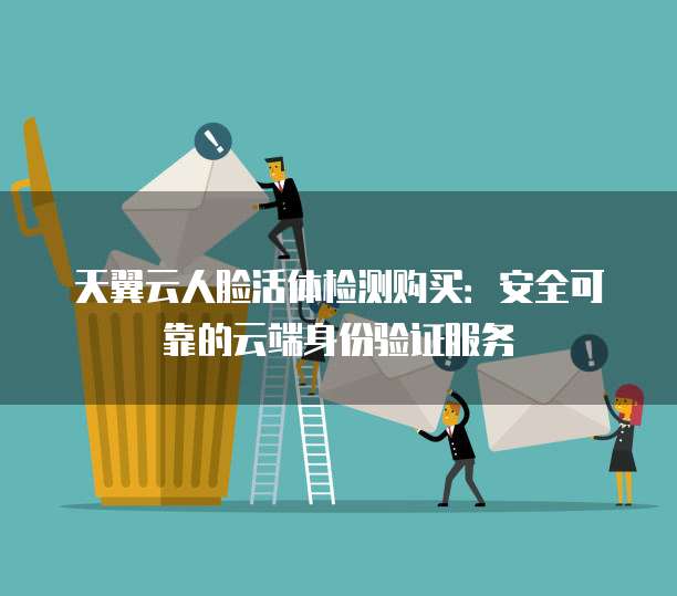 天翼云人脸活体检测购买:安全可靠的云端身份验证服务