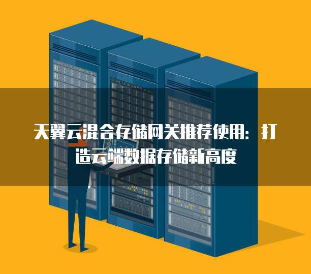 天翼云混合存储网关推荐使用:打造云端数据存储新高度