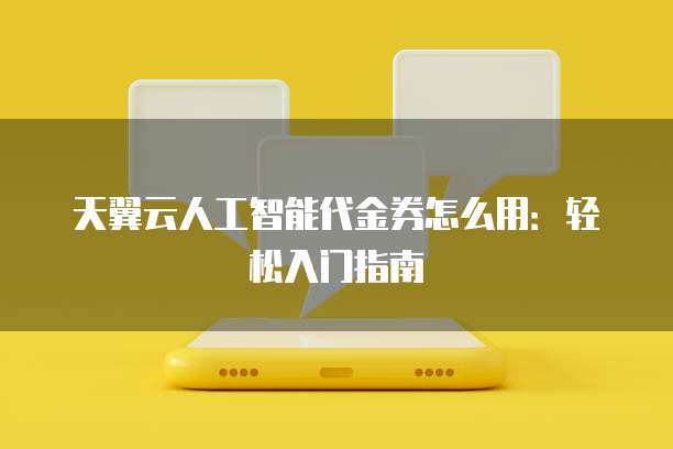 天翼云人工智能代金券怎么用:轻松入门指南