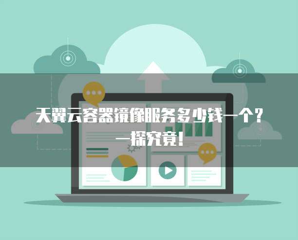 天翼云容器镜像服务多少钱一个?一探究竟!