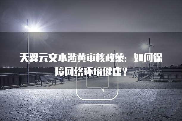 天翼云文本涉黄审核政策:如何保障网络环境健康?