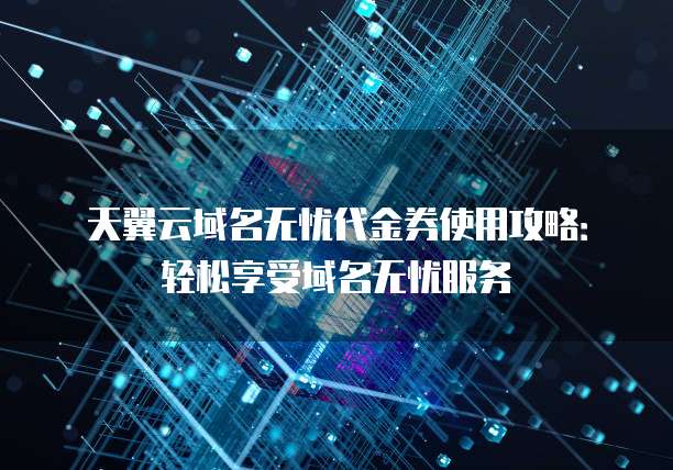 天翼云域名无忧代金券使用攻略:轻松享受域名无忧服务