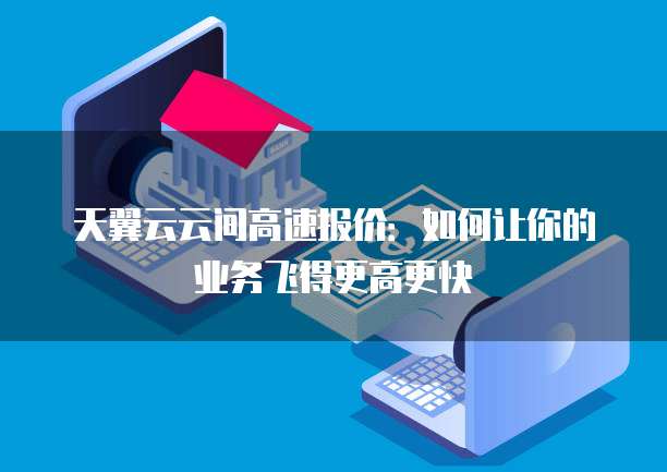 天翼云云间高速报价:如何让你的业务飞得更高更快