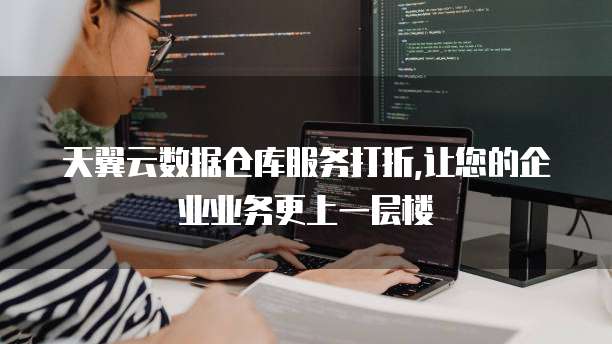 天翼云数据仓库服务打折,让您的企业业务更上一层楼
