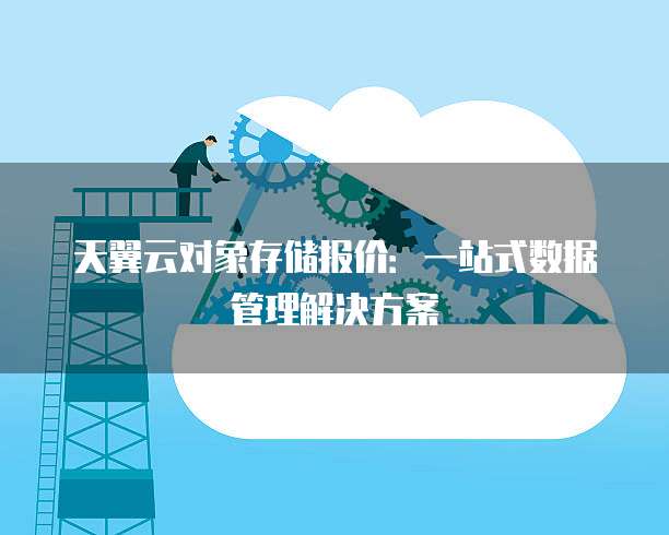 天翼云对象存储报价:一站式数据管理解决方案