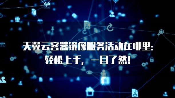 天翼云容器镜像服务活动在哪里:轻松上手,一目了然!