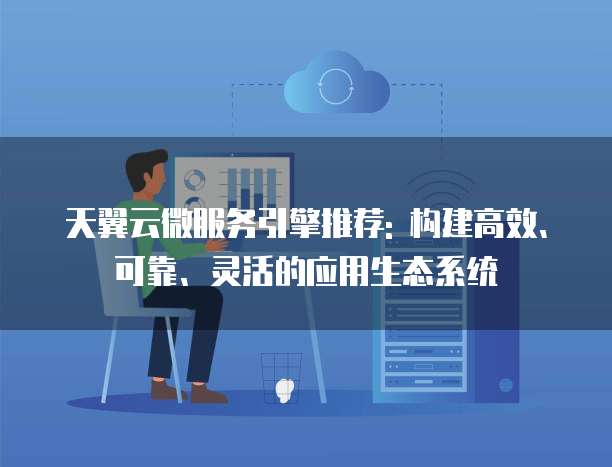 天翼云微服务引擎推荐: 构建高效、可靠、灵活的应用生态系统