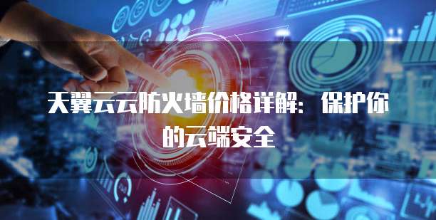 天翼云云防火墙价格详解:保护你的云端安全