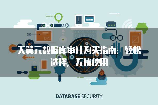 天翼云数据库审计购买指南:轻松选择,无忧使用