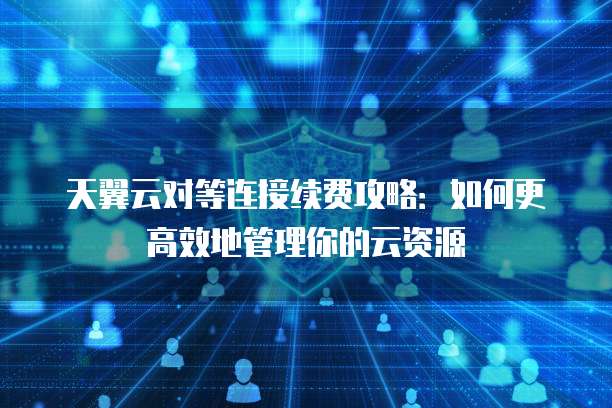天翼云对等连接续费攻略:如何更高效地管理你的云资源