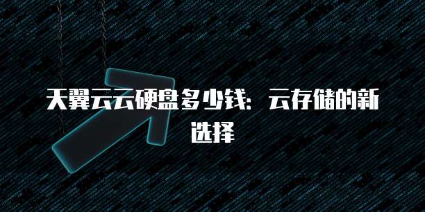 天翼云云硬盘多少钱:云存储的新选择