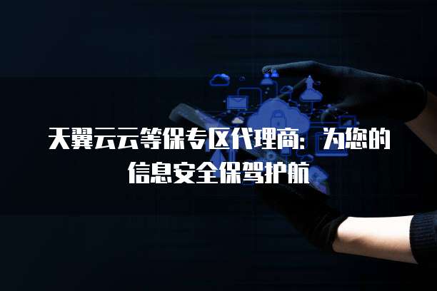 天翼云云等保专区代理商:为您的信息安全保驾护航