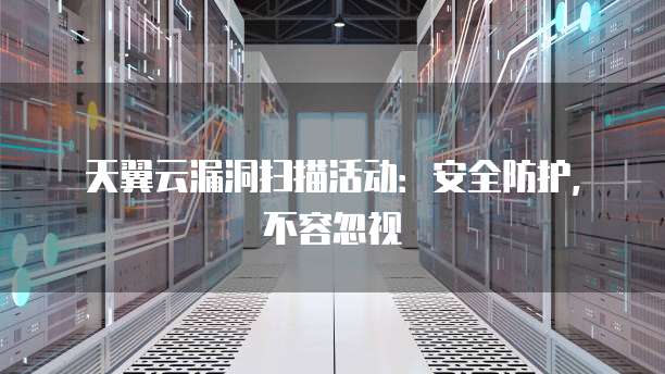 天翼云漏洞扫描活动：安全防护，不容忽视